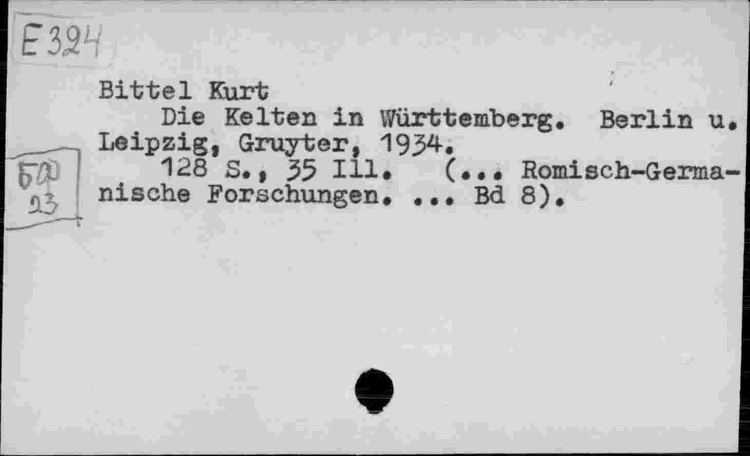 ﻿Е52Ч
Bitte1 Kurt
Die Kelten in Württemberg. Berlin u . Leipzig, Gruyter, 1934
?7L !	128 S., 35 Hl
( nische Forschungen
•• Romisch-Germa Bd 8).